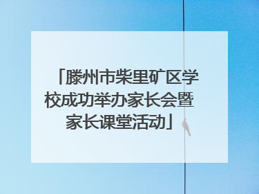 滕州市柴里矿区学校成功举办家长会暨家长课堂活动