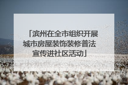 滨州在全市组织开展城市房屋装饰装修普法宣传进社区活动