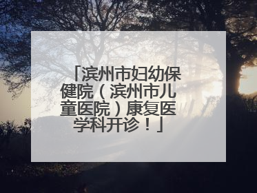 滨州市妇幼保健院（滨州市儿童医院）康复医学科开诊！
