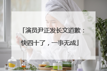 演员尹正发长文道歉：快四十了，一事无成
