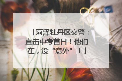 菏泽牡丹区交警：直击中考首日！他们在，没“意外”！