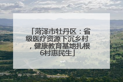 菏泽市牡丹区：省级医疗资源下沉乡村，健康教育基地扎根6村惠民生