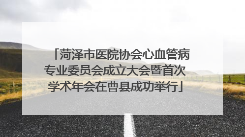 菏泽市医院协会心血管病专业委员会成立大会暨首次学术年会在曹县成功举行