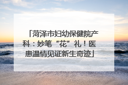 菏泽市妇幼保健院产科：妙笔“花”礼！医患温情见证新生奇迹