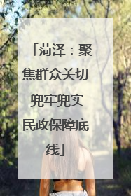 菏泽：聚焦群众关切 兜牢兜实民政保障底线