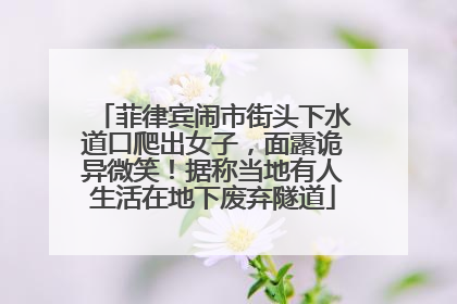 菲律宾闹市街头下水道口爬出女子，面露诡异微笑！据称当地有人生活在地下废弃隧道