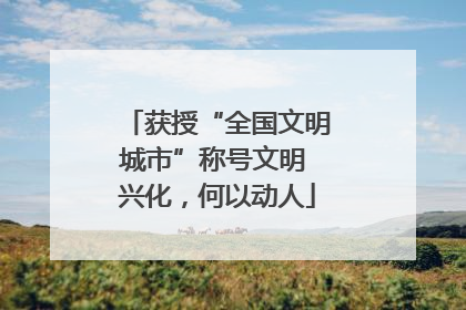 获授“全国文明城市”称号文明 兴化，何以动人