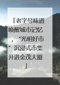 老字号味道唤醒城市记忆，“光明好市”沉浸式市集开进金茂大厦