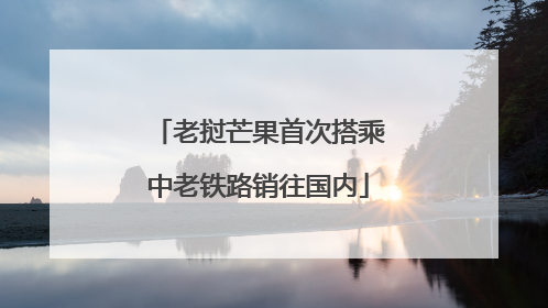 老挝芒果首次搭乘中老铁路销往国内