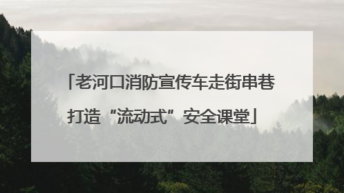 老河口消防宣传车走街串巷打造“流动式”安全课堂