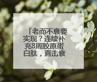 老而不衰要实现？连续补充8周胶原蛋白肽，直击衰老根源