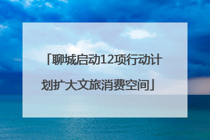 聊城启动12项行动计划扩大文旅消费空间