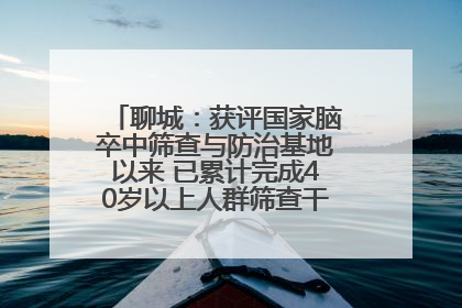 聊城：获评国家脑卒中筛查与防治基地以来 已累计完成40岁以上人群筛查干预40余万人次