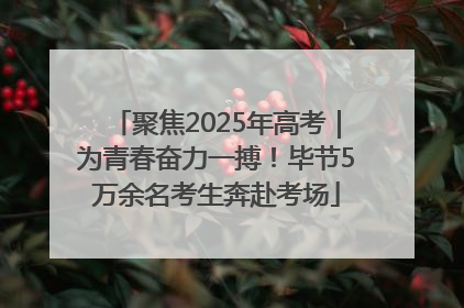 聚焦2025年高考｜为青春奋力一搏！毕节5万余名考生奔赴考场
