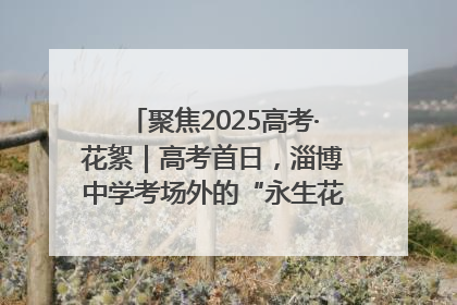 聚焦2025高考·花絮｜高考首日，淄博中学考场外的“永生花”传递温暖与祝福