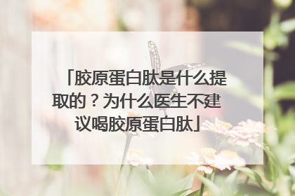 胶原蛋白肽是什么提取的？为什么医生不建议喝胶原蛋白肽