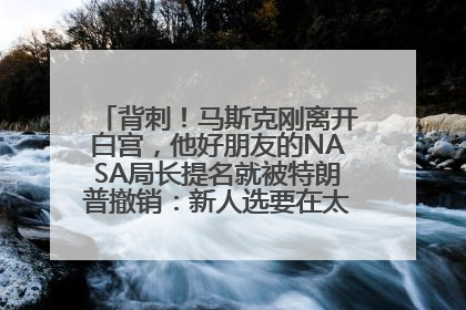背刺！马斯克刚离开白宫，他好朋友的NASA局长提名就被特朗普撤销：新人选要在太空实现“美国优先”