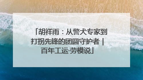 胡祥雨：从警犬专家到打拐先锋的团圆守护者｜百年工运·劳模说