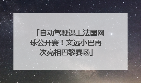 自动驾驶遇上法国网球公开赛！文远小巴再次亮相巴黎赛场