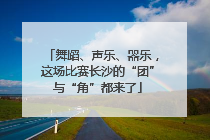 舞蹈、声乐、器乐，这场比赛长沙的“团”与“角”都来了