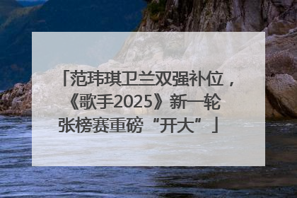 范玮琪卫兰双强补位，《歌手2025》新一轮张榜赛重磅“开大”