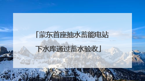 蒙东首座抽水蓄能电站下水库通过蓄水验收
