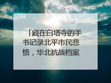 藏在白塔寺的手书记录北平市民悲愤，华北抗战档案首次集中展示