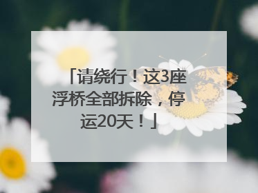 请绕行！这3座浮桥全部拆除，停运20天！