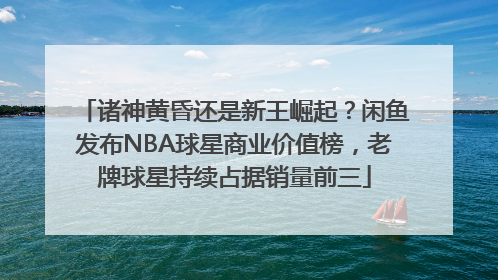 诸神黄昏还是新王崛起？闲鱼发布NBA球星商业价值榜，老牌球星持续占据销量前三