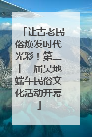 让古老民俗焕发时代光彩！第二十一届吴地端午民俗文化活动开幕