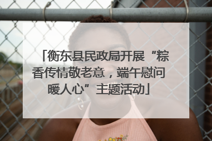衡东县民政局开展“粽香传情敬老意，端午慰问暖人心”主题活动