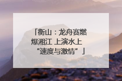 衡山：龙舟赛燃爆湘江 上演水上“速度与激情”