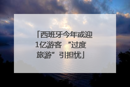 西班牙今年或迎1亿游客 “过度旅游”引担忧