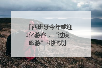 西班牙今年或迎1亿游客，“过度旅游”引担忧