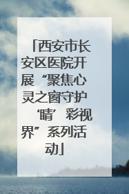 西安市长安区医院开展“聚焦心灵之窗守护‘睛’彩视界”系列活动
