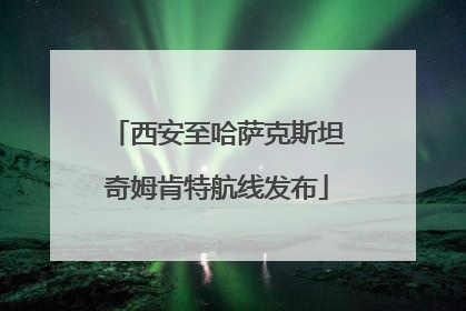 西安至哈萨克斯坦奇姆肯特航线发布