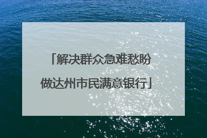 解决群众急难愁盼 做达州市民满意银行