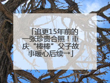 追更15年前的一张珍贵合照！重庆“棒棒”父子故事暖心后续→