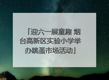迎六一展童趣 烟台高新区实验小学举办跳蚤市场活动