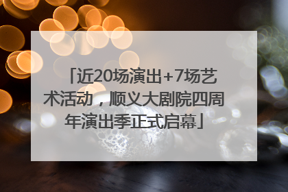 近20场演出+7场艺术活动，顺义大剧院四周年演出季正式启幕