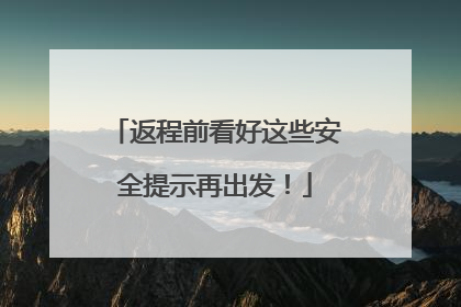返程前看好这些安全提示再出发！