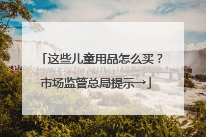 这些儿童用品怎么买？市场监管总局提示→