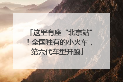 这里有座“北京站”！全国独有的小火车，第六代车型开跑
