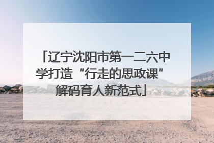 辽宁沈阳市第一二六中学打造“行走的思政课” 解码育人新范式