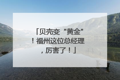 贝壳变“黄金”！福州这位总经理，厉害了！