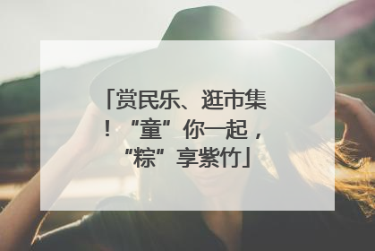 赏民乐、逛市集！“童”你一起，“粽”享紫竹