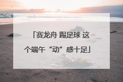 赛龙舟 踢足球 这个端午“动”感十足
