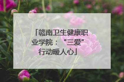 赣南卫生健康职业学院：“三爱”行动暖人心