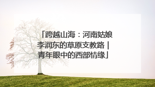 跨越山海：河南姑娘李润东的草原支教路｜青年眼中的西部情缘