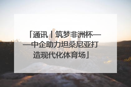 通讯丨筑梦非洲杯——中企助力坦桑尼亚打造现代化体育场